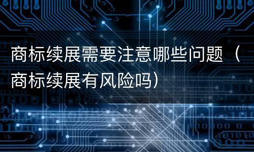 商标续展需要注意哪些问题（商标续展有风险吗）