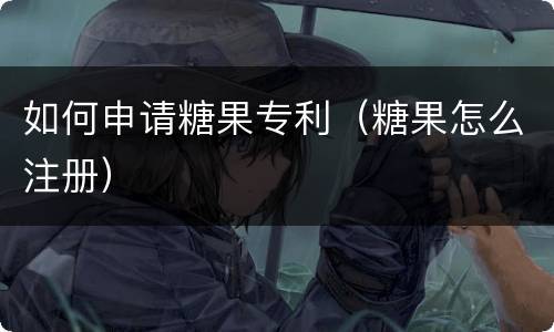 如何申请糖果专利（糖果怎么注册）