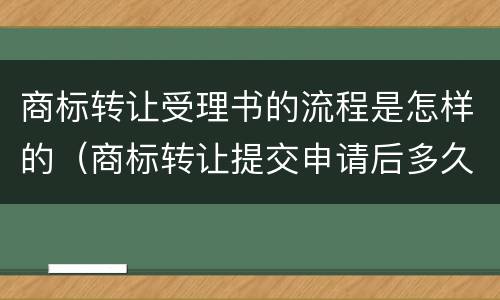 商标转让受理书的流程是怎样的（商标转让提交申请后多久可以查到）