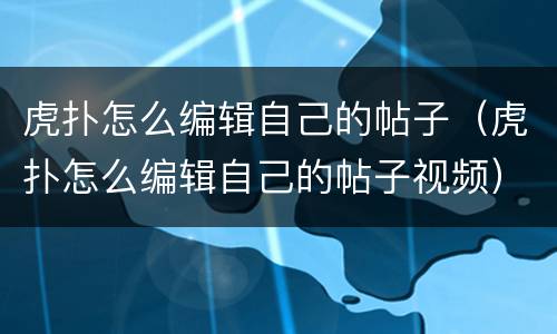 虎扑怎么编辑自己的帖子（虎扑怎么编辑自己的帖子视频）