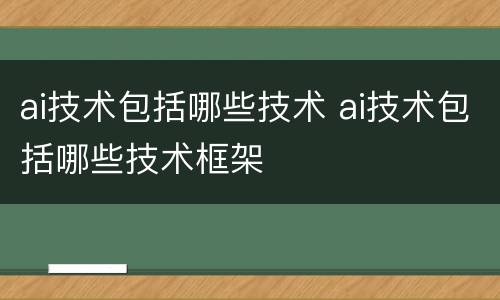 ai技术包括哪些技术 ai技术包括哪些技术框架