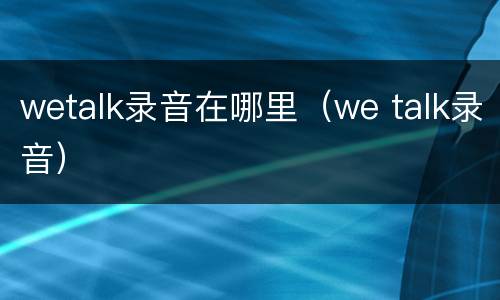 wetalk录音在哪里（we talk录音）
