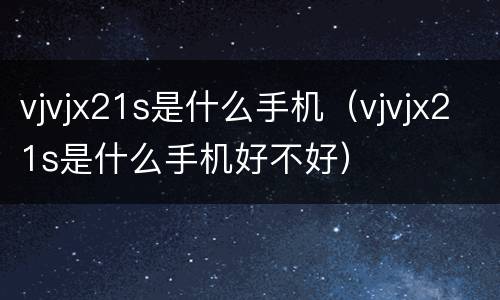 vjvjx21s是什么手机（vjvjx21s是什么手机好不好）