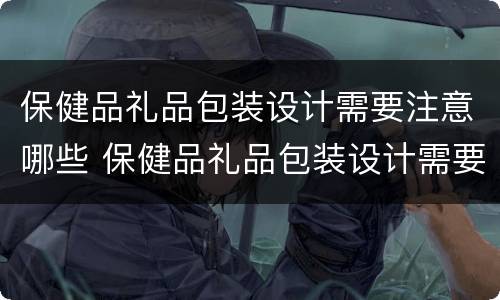保健品礼品包装设计需要注意哪些 保健品礼品包装设计需要注意哪些细节