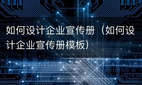 如何设计企业宣传册（如何设计企业宣传册模板）