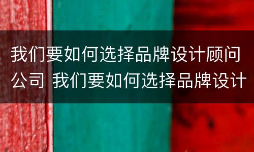 我们要如何选择品牌设计顾问公司 我们要如何选择品牌设计顾问公司呢