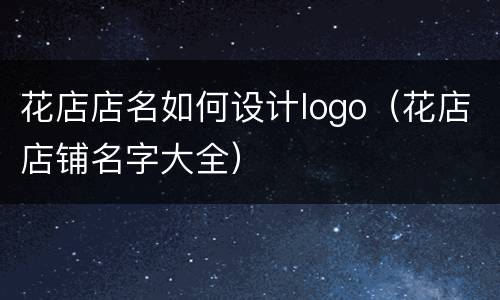 花店店名如何设计logo（花店店铺名字大全）