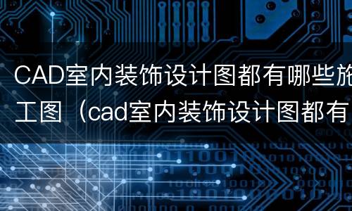 CAD室内装饰设计图都有哪些施工图（cad室内装饰设计图都有哪些施工图纸）