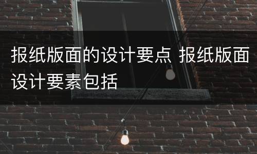 报纸版面的设计要点 报纸版面设计要素包括