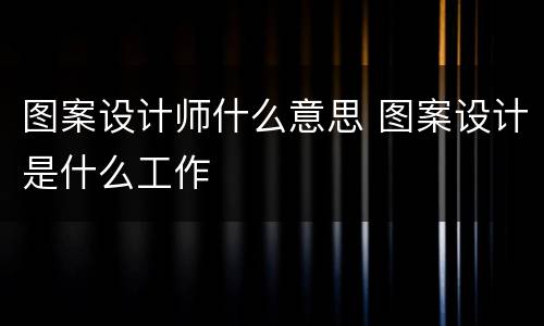 图案设计师什么意思 图案设计是什么工作