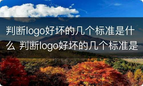判断logo好坏的几个标准是什么 判断logo好坏的几个标准是什么样的