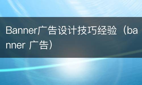 Banner广告设计技巧经验（banner 广告）