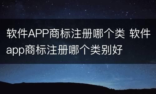 软件APP商标注册哪个类 软件app商标注册哪个类别好