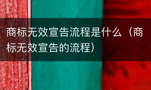 商标无效宣告流程是什么（商标无效宣告的流程）