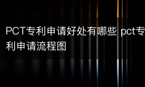 PCT专利申请好处有哪些 pct专利申请流程图