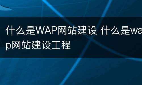 什么是WAP网站建设 什么是wap网站建设工程