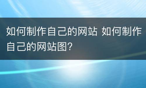 如何制作自己的网站 如何制作自己的网站图?