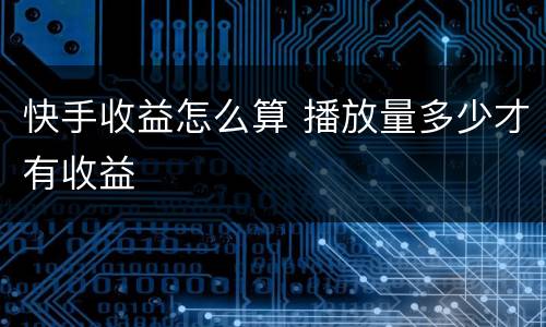 快手收益怎么算 播放量多少才有收益