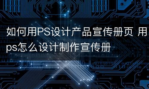 如何用PS设计产品宣传册页 用ps怎么设计制作宣传册