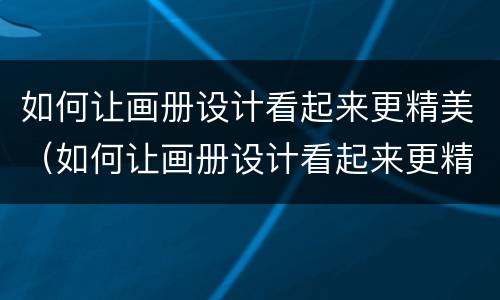 如何让画册设计看起来更精美（如何让画册设计看起来更精美一点）