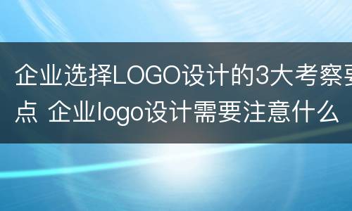 企业选择LOGO设计的3大考察要点 企业logo设计需要注意什么