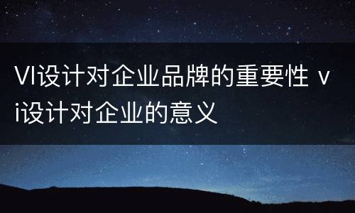 VI设计对企业品牌的重要性 vi设计对企业的意义