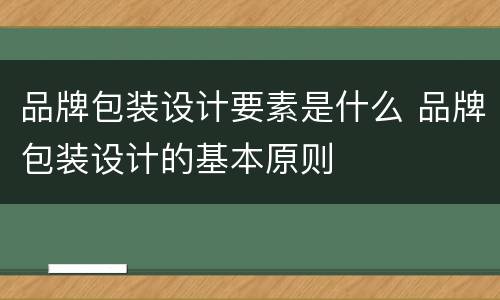 品牌包装设计要素是什么 品牌包装设计的基本原则