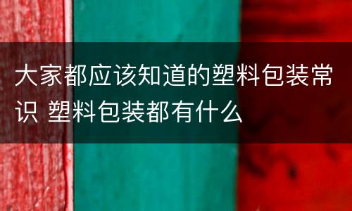 大家都应该知道的塑料包装常识 塑料包装都有什么