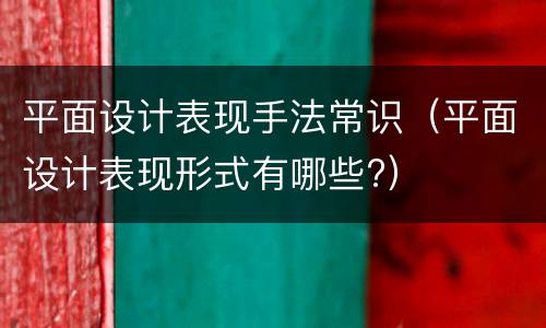 平面设计表现手法常识（平面设计表现形式有哪些?）