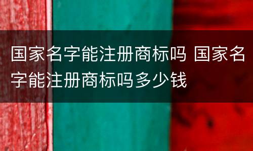 国家名字能注册商标吗 国家名字能注册商标吗多少钱