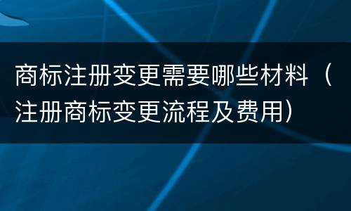 商标注册变更需要哪些材料（注册商标变更流程及费用）