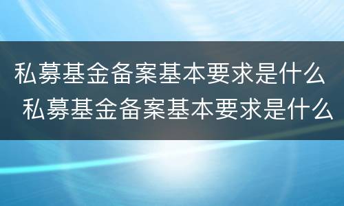 私募基金备案基本要求是什么 私募基金备案基本要求是什么意思