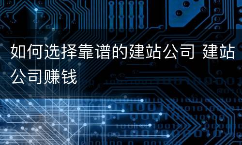 如何选择靠谱的建站公司 建站公司赚钱
