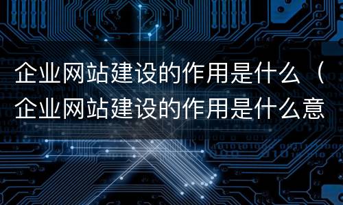 企业网站建设的作用是什么（企业网站建设的作用是什么意思）