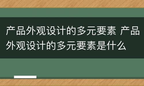 产品外观设计的多元要素 产品外观设计的多元要素是什么