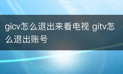 gicv怎么退出来看电视 gitv怎么退出账号