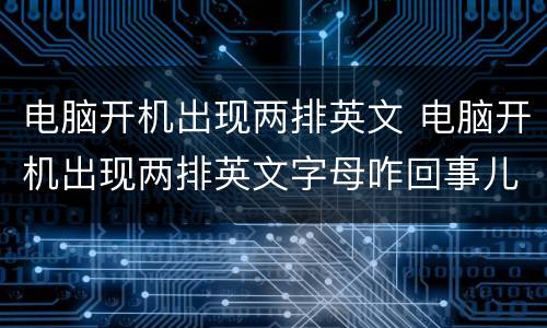 电脑开机出现两排英文 电脑开机出现两排英文字母咋回事儿
