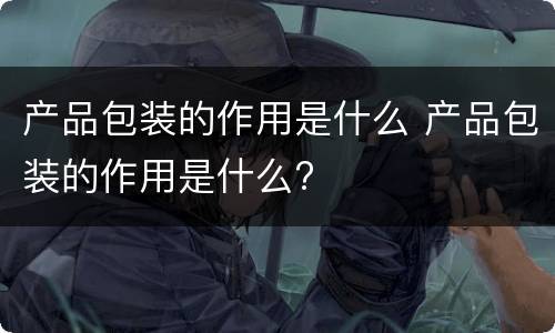 产品包装的作用是什么 产品包装的作用是什么?