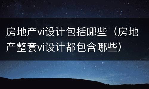 房地产vi设计包括哪些（房地产整套vi设计都包含哪些）