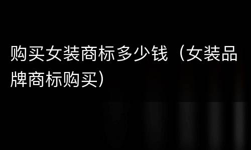 购买女装商标多少钱（女装品牌商标购买）