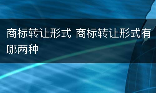 商标转让形式 商标转让形式有哪两种