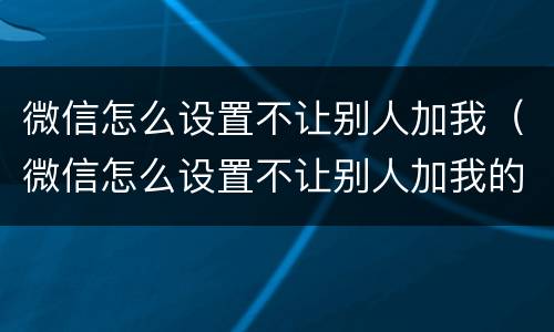 微信怎么设置不让别人加我（微信怎么设置不让别人加我的微信好友）