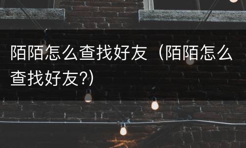 陌陌怎么查找好友（陌陌怎么查找好友?）