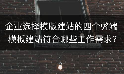 企业选择模版建站的四个弊端 模板建站符合哪些工作需求?