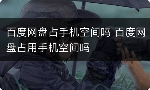 百度网盘占手机空间吗 百度网盘占用手机空间吗