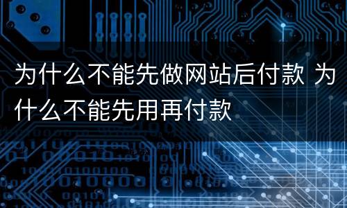 为什么不能先做网站后付款 为什么不能先用再付款