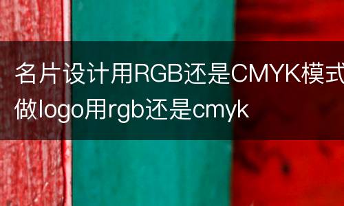 名片设计用RGB还是CMYK模式 做logo用rgb还是cmyk