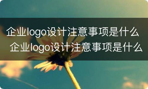 企业logo设计注意事项是什么 企业logo设计注意事项是什么意思