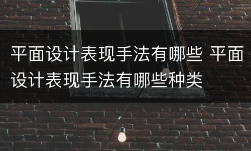 平面设计表现手法有哪些 平面设计表现手法有哪些种类