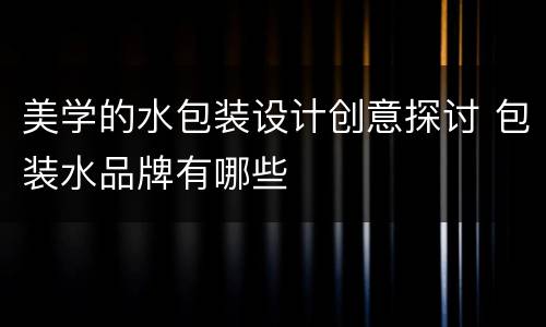 美学的水包装设计创意探讨 包装水品牌有哪些